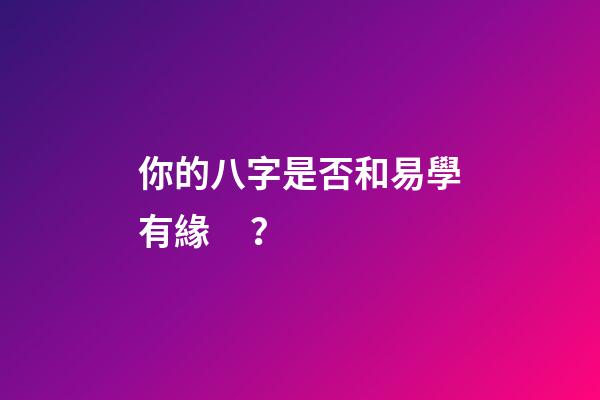 你的八字是否和易學有緣？